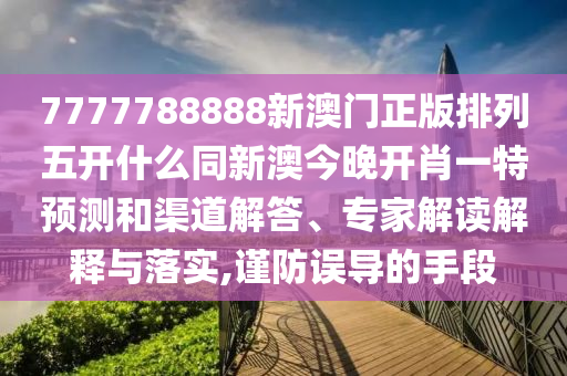 7777788888新澳門正版排列五開什么同新澳今晚開肖一特預(yù)測(cè)和渠道解答、專家解讀解釋與落實(shí),謹(jǐn)防誤導(dǎo)的手段