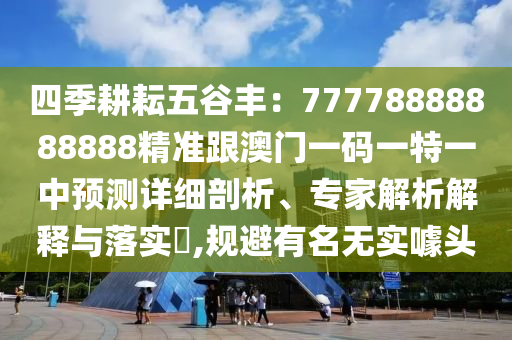 四季耕耘五谷豐：77778888888888精準(zhǔn)跟澳門一碼一特一中預(yù)測(cè)詳細(xì)剖析、專家解析解釋與落實(shí)?,規(guī)避有名無實(shí)噱頭