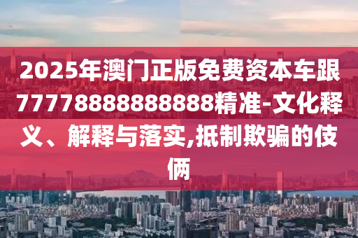 2025年澳門(mén)正版免費(fèi)資本車(chē)跟77778888888888精準(zhǔn)-文化釋義、解釋與落實(shí),抵制欺騙的伎倆