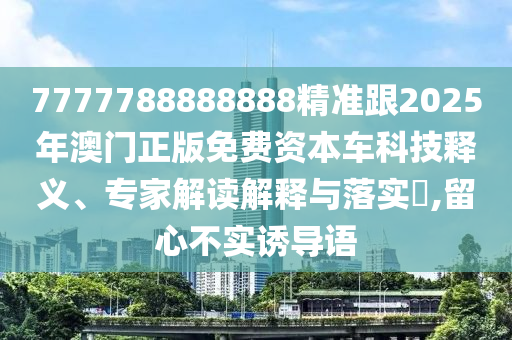 7777788888888精準(zhǔn)跟2025年澳門(mén)正版免費(fèi)資本車(chē)科技釋義、專(zhuān)家解讀解釋與落實(shí)?,留心不實(shí)誘導(dǎo)語(yǔ)
