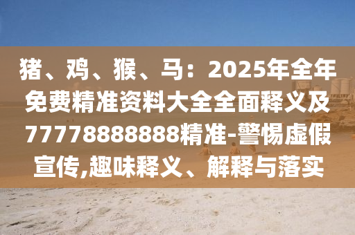豬、雞、猴、馬：2025年全年免費精準資料大全全面釋義及77778888888精準-警惕虛假宣傳,趣味釋義、解釋與落實