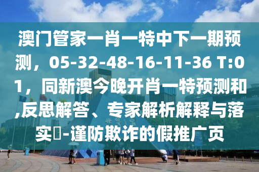澳門管家一肖一特中下一期預(yù)測，05-32-48-16-11-36 T:01，同新澳今晚開肖一特預(yù)測和,反思解答、專家解析解釋與落實?-謹防欺詐的假推廣頁
