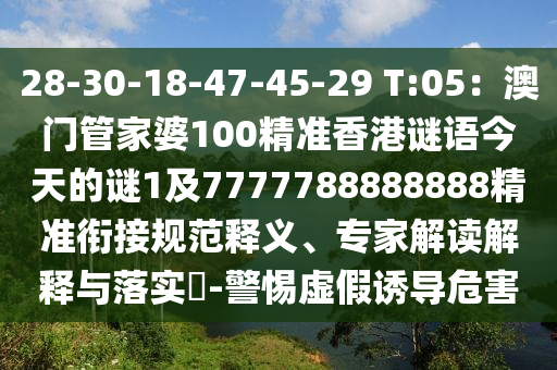 28-30-18-47-45-29 T:05：澳門管家婆100精準香港謎語今天的謎1及7777788888888精準銜接規(guī)范釋義、專家解讀解釋與落實?-警惕虛假誘導(dǎo)危害