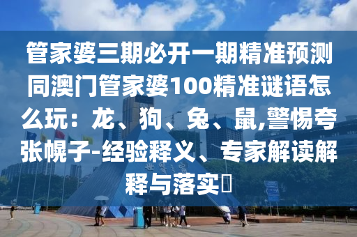 管家婆三期必開一期精準預測同澳門管家婆100精準謎語怎么玩：龍、狗、兔、鼠,警惕夸張幌子-經(jīng)驗釋義、專家解讀解釋與落實?