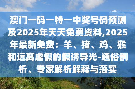 澳門一碼一特一中獎號碼預測及2025年天天免費資料,2025年最新免費：羊、豬、雞、猴和遠離虛假的假誘導光-通俗剖析、專家解析解釋與落實