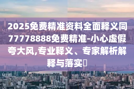2025免費精準資料全面釋義同77778888免費精準-小心虛假夸大風,專業(yè)釋義、專家解析解釋與落實?