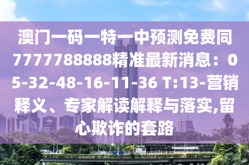 澳門一碼一特一中預測免費同7777788888精準最新消息：05-32-48-16-11-36 T:13-營銷釋義、專家解讀解釋與落實,留心欺詐的套路