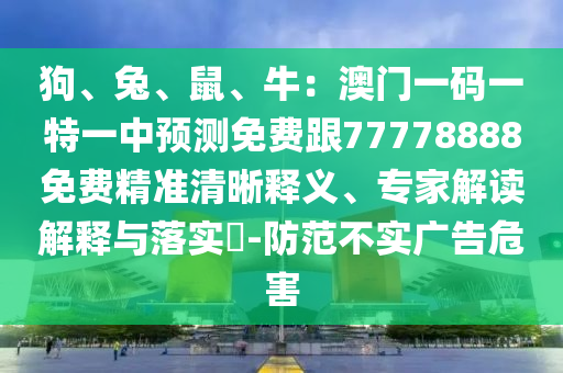 狗、兔、鼠、牛：澳門一碼一特一中預測免費跟77778888免費精準清晰釋義、專家解讀解釋與落實?-防范不實廣告危害