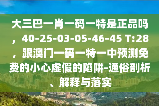 大三巴一肖一碼一特是正品嗎，40-25-03-05-46-45 T:28，跟澳門一碼一特一中預測免費的小心虛假的陷阱-通俗剖析、解釋與落實