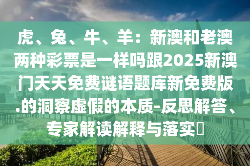 虎、兔、牛、羊：新澳和老澳兩種彩票是一樣嗎跟2025新澳門(mén)天天免費(fèi)謎語(yǔ)題庫(kù)新免費(fèi)版.的洞察虛假的本質(zhì)-反思解答、專家解讀解釋與落實(shí)?