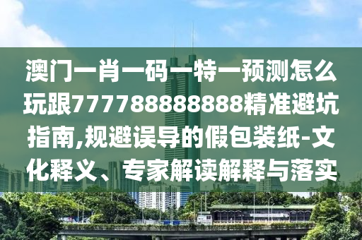 澳門一肖一碼一特一預(yù)測怎么玩跟777788888888精準(zhǔn)避坑指南,規(guī)避誤導(dǎo)的假包裝紙-文化釋義、專家解讀解釋與落實(shí)