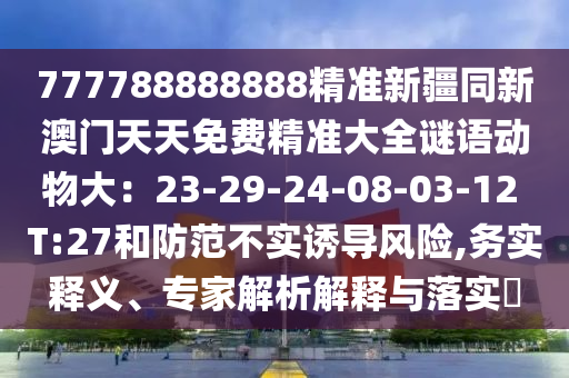 777788888888精準(zhǔn)新疆同新澳門天天免費(fèi)精準(zhǔn)大全謎語動物大：23-29-24-08-03-12 T:27和防范不實(shí)誘導(dǎo)風(fēng)險,務(wù)實(shí)釋義、專家解析解釋與落實(shí)?
