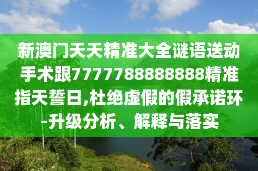 新澳門天天精準(zhǔn)大全謎語送動手術(shù)跟7777788888888精準(zhǔn)指天誓日,杜絕虛假的假承諾環(huán)-升級分析、解釋與落實(shí)