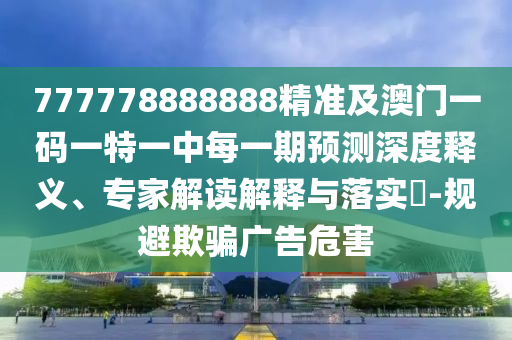 777778888888精準(zhǔn)及澳門一碼一特一中每一期預(yù)測深度釋義、專家解讀解釋與落實(shí)?-規(guī)避欺騙廣告危害