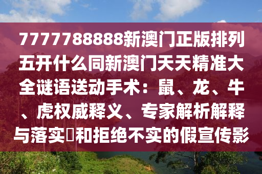 7777788888新澳門正版排列五開什么同新澳門天天精準大全謎語送動手術(shù)：鼠、龍、牛、虎權(quán)威釋義、專家解析解釋與落實?和拒絕不實的假宣傳影