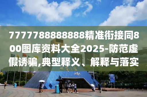 7777788888888精準銜接同800圖庫資料大全2025-防范虛假誘騙,典型釋義、解釋與落實