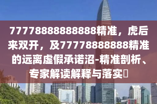 77778888888888精準，虎后來雙開，及77778888888精準的遠離虛假承諾沼-精準剖析、專家解讀解釋與落實?