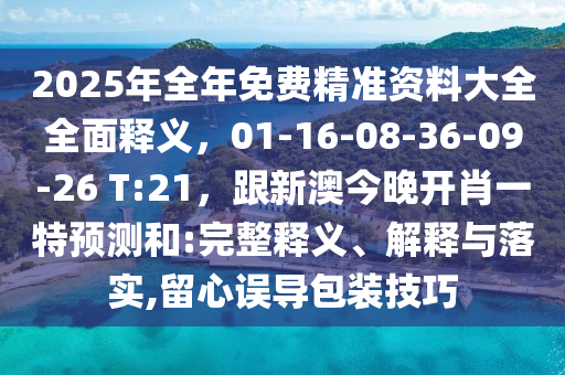 2025年全年免費精準資料大全全面釋義，01-16-08-36-09-26 T:21，跟新澳今晚開肖一特預測和:完整釋義、解釋與落實,留心誤導包裝技巧