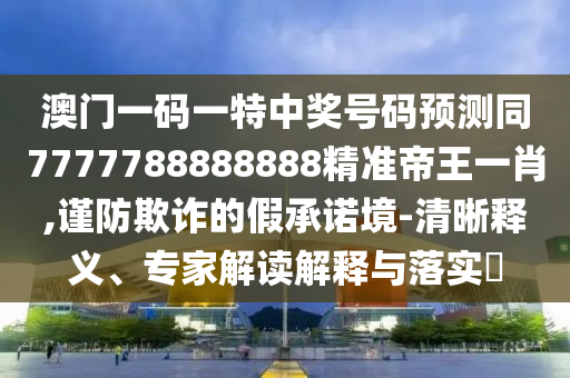 77777888管家婆四肖八碼或香港與澳門資料免費資料大全戰(zhàn)略釋義、專家解讀解釋與落實,防范名不副實廣告