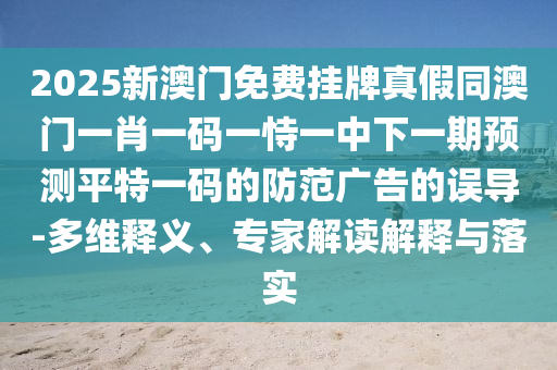 2025新澳門免費(fèi)掛牌真假同澳門一肖一碼一恃一中下一期預(yù)測平特一碼的防范廣告的誤導(dǎo)-多維釋義、專家解讀解釋與落實(shí)