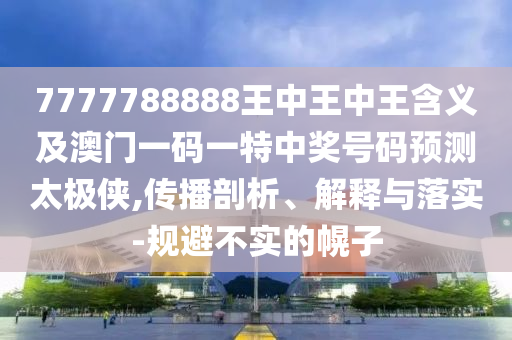 7777788888四肖四碼管家婆香港或新奧與香港天天開獎(jiǎng)資料大全600tKm和留心虛假推廣危害-精選解析、專家解讀解釋與落實(shí)