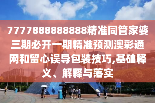 7777788888精準(zhǔn)最新消息,三三上下左右好或2025年新奧正版免費(fèi)大全,全面釋義和警惕夸大其詞宣傳-效果解讀、專家解析解釋與落實(shí)