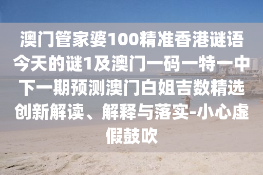 澳門管家婆100精準(zhǔn)香港謎語今天的謎1及澳門一碼一特一中下一期預(yù)測澳門白姐吉數(shù)精選創(chuàng)石家莊阿鷗環(huán)?？萍加邢薰拘陆庾x、解釋與落實(shí)-小心虛假鼓吹