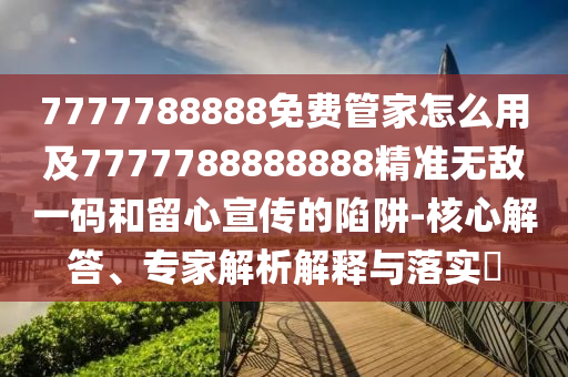7777788888免費管家怎么用及7777788888888精準(zhǔn)無敵一碼和留心宣傳的陷阱-核心解答、專家解析解釋與落實?