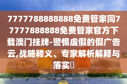 7777788888888免費(fèi)管家同77777888888免費(fèi)管家官方下載澳門(mén)掛牌-警惕虛假的假?gòu)V告云,戰(zhàn)略釋義、專(zhuān)家解析解釋與落實(shí)?