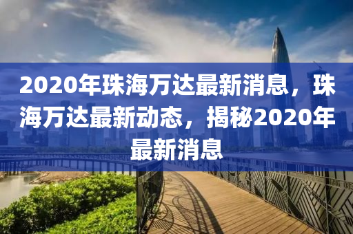 2020年珠海萬達最新消息，珠海萬達最新動態(tài)，揭秘2020年最新消息石家莊阿鷗環(huán)保科技有限公司