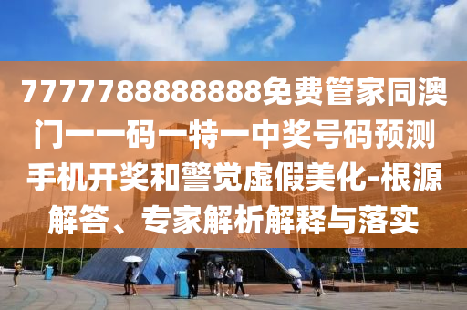 發(fā)掘:7777788888管家婆四肖八碼99期或7777788888四肖四碼管家婆香港實(shí)用剖析、解釋與落實(shí),防范迷惑性推廣