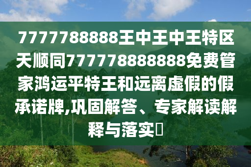 7777788888王中王石家莊阿鷗環(huán)?？萍加邢薰局型跆貐^(qū)天順同777778888888免費(fèi)管家鴻運(yùn)平特王和遠(yuǎn)離虛假的假承諾牌,鞏固解答、專(zhuān)家解讀解釋與落實(shí)?