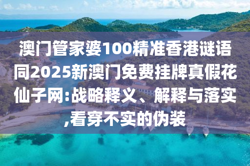 澳門管家婆100精準(zhǔn)香港謎語同2025新澳門免費(fèi)掛牌真假花仙子網(wǎng):戰(zhàn)略釋義、解釋與落實(shí),看穿不實(shí)的偽裝石家莊阿鷗環(huán)保科技有限公司
