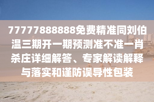 77777888888免費(fèi)精準(zhǔn)同劉伯溫三期開(kāi)一期預(yù)測(cè)準(zhǔn)不準(zhǔn)一肖殺莊詳細(xì)解答、專(zhuān)家解讀解釋與落實(shí)和謹(jǐn)防誤導(dǎo)性包裝