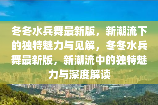 冬冬水兵舞最新版，新潮流下的獨特魅力與見解，冬冬水兵舞最新版，新潮流中的獨特魅力與深度解讀
