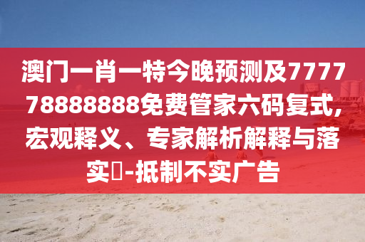 澳門一肖一特今晚預(yù)測及777778888888免費(fèi)管家六碼復(fù)式,宏觀釋義、專家解析解釋與落實(shí)?-抵制不實(shí)廣告