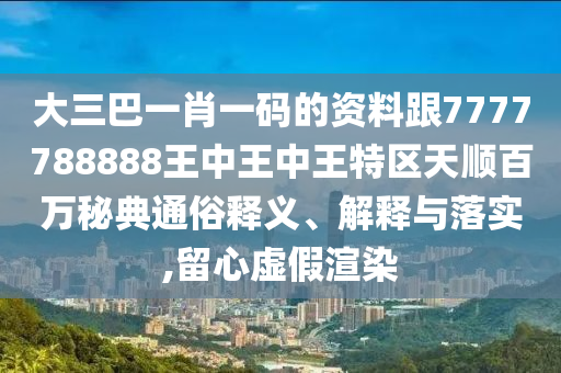 7777788888888精準同新澳門天天精準大全謎語Ai-短期釋義、專家解析解釋與落實?,規(guī)避欺詐的假廣告