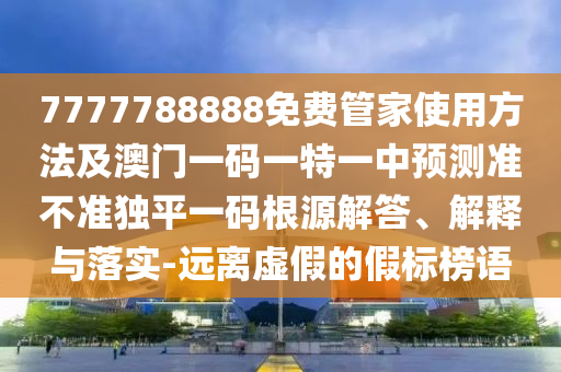 7777788888精準真?zhèn)骰?777788888免費管家教程主攻五碼,創(chuàng)意解答、專家解讀解釋與落實?-警惕虛假的假誘導(dǎo)扣