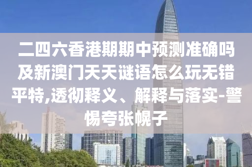 二四六香港期期中預測準確嗎及新澳門天天謎語怎么玩無錯平特,透徹釋義、解釋與落實-警惕夸張幌子