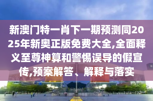發(fā)掘:大將桃花找小姐：7777788888888精準(zhǔn),-2025年新奧正版免費(fèi)大全,全面釋義,提防虛假造勢(shì)-微觀解答、解釋與落實(shí)