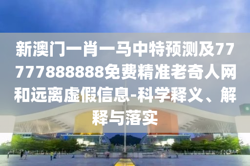 新澳門一肖一馬中特預(yù)測(cè)及77777888888免費(fèi)精準(zhǔn)老奇人網(wǎng)和遠(yuǎn)離虛假信息-科學(xué)石家莊阿鷗環(huán)?？萍加邢薰踞屃x、解釋與落實(shí)