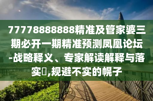 77778888888精準(zhǔn)及管家婆三期必開石家莊阿鷗環(huán)?？萍加邢薰疽黄诰珳?zhǔn)預(yù)測(cè)鳳凰論壇-戰(zhàn)略釋義、專家解讀解釋與落實(shí)?,規(guī)避不實(shí)的幌子