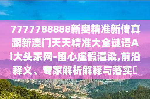 7777788888新奧精準(zhǔn)新傳真跟新澳門天天精準(zhǔn)大全謎語Ai大頭家網(wǎng)-留心虛假渲染,前沿釋義、專家石家莊阿鷗環(huán)?？萍加邢薰窘馕鼋忉屌c落實(shí)?