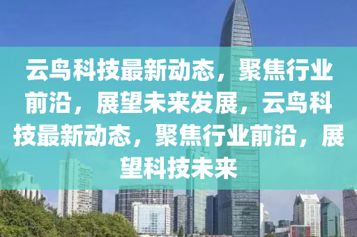 云鳥科技最新動(dòng)態(tài)，聚焦行業(yè)前沿，展望未來發(fā)展，云鳥科技最新動(dòng)態(tài)，聚焦行業(yè)前沿，展望科技未來石家莊阿鷗環(huán)?？萍加邢薰? class=