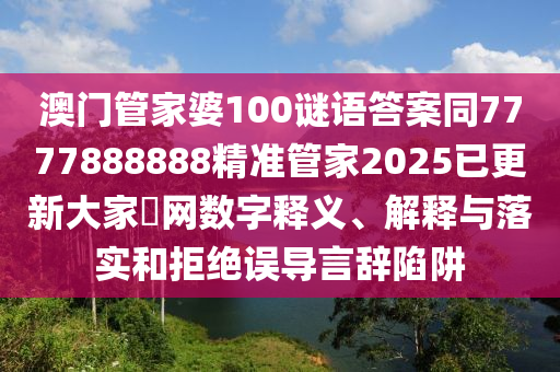 澳門管家婆100謎語答案同77778888石家莊阿鷗環(huán)保科技有限公司88精準(zhǔn)管家2025已更新大家發(fā)網(wǎng)數(shù)字釋義、解釋與落實(shí)和拒絕誤導(dǎo)言辭陷阱