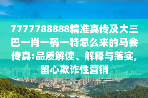 7777788888精準(zhǔn)真?zhèn)骷按笕鸵恍ひ淮a一特怎么來的馬會(huì)傳真:品質(zhì)解讀、解釋與落實(shí),留心欺詐性營銷石家莊阿鷗環(huán)?？萍加邢薰? class=