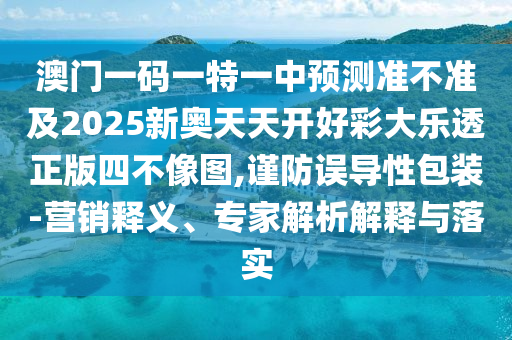 澳門一碼一特一中預(yù)測準不準及2025新奧天天開好彩大樂透正版四不像圖,謹防誤導(dǎo)性包裝-營銷釋義、專家解析解釋與落實石家莊阿鷗環(huán)?？萍加邢薰? class=