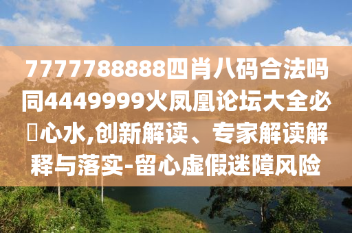 7777788888四肖八碼合法嗎同4449999火鳳凰論壇大全必發(fā)心水,創(chuàng)新解讀、專家解讀解釋與石家莊阿鷗環(huán)?？萍加邢薰韭鋵?留心虛假迷障風險