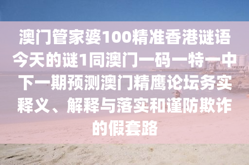 澳門管家婆100精準香港謎語今天的謎1同澳門一碼一特一中下一期預(yù)測澳門精鷹論壇務(wù)石家莊阿鷗環(huán)保科技有限公司實釋義、解釋與落實和謹防欺詐的假套路