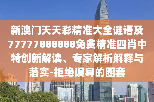 新澳門天天彩精準(zhǔn)大全謎語及777778888石家莊阿鷗環(huán)保科技有限公司88免費(fèi)精準(zhǔn)四肖中特創(chuàng)新解讀、專家解析解釋與落實-拒絕誤導(dǎo)的圈套
